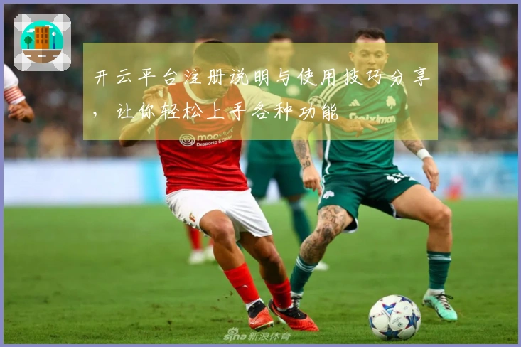 开云平台注册说明与使用技巧分享，让你轻松上手各种功能