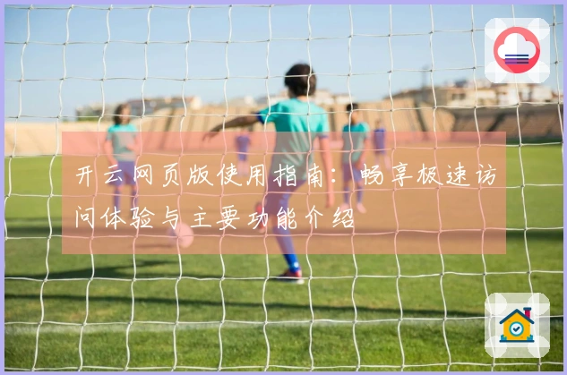 开云网页版使用指南：畅享极速访问体验与主要功能介绍