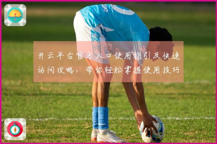 开云平台官方入口使用指引及快速访问攻略，带你轻松掌握使用技巧