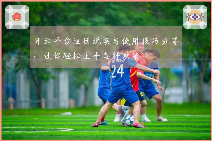 开云平台注册说明与使用技巧分享，让你轻松上手各种功能
