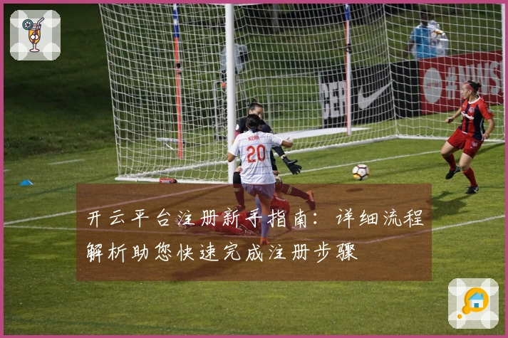 开云平台注册新手指南：详细流程解析助您快速完成注册步骤