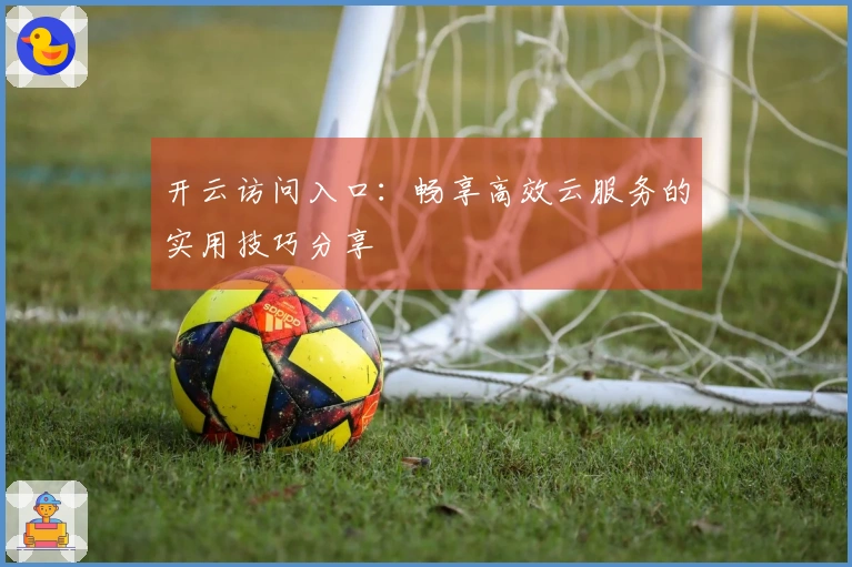 开云访问入口：畅享高效云服务的实用技巧分享