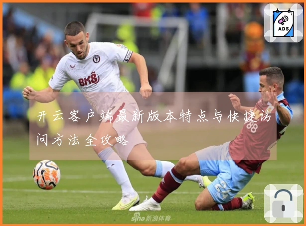 开云客户端最新版本特点与快捷访问方法全攻略