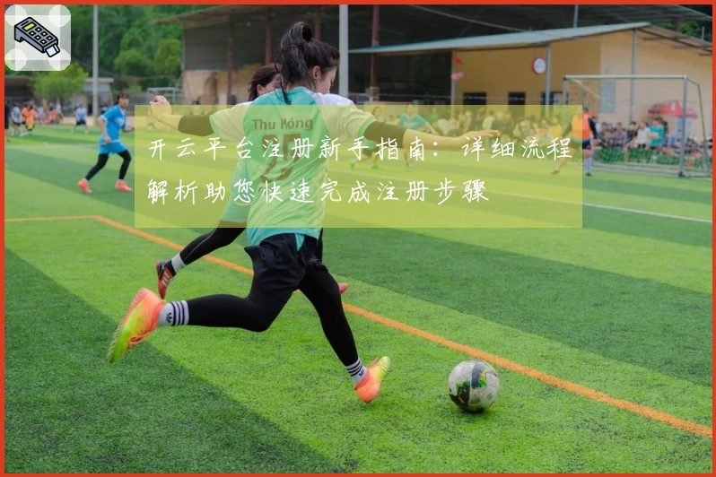 开云平台注册新手指南：详细流程解析助您快速完成注册步骤