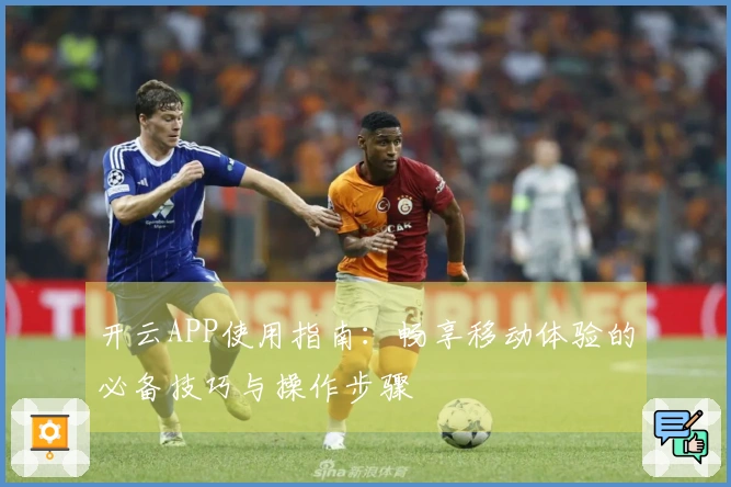 开云APP使用指南：畅享移动体验的必备技巧与操作步骤