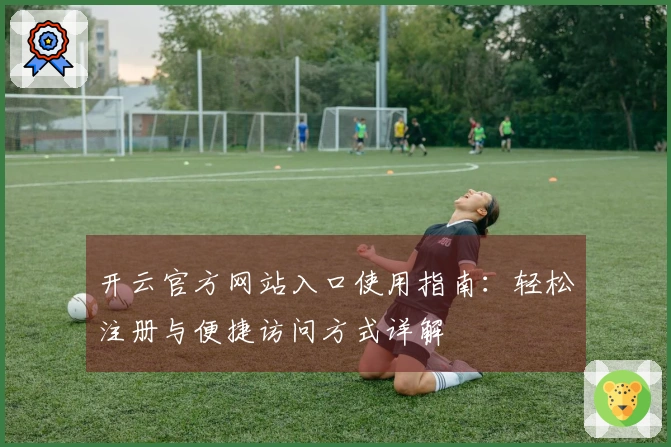 开云官方网站入口使用指南：轻松注册与便捷访问方式详解