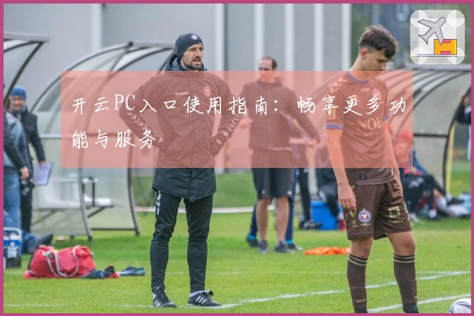开云PC入口使用指南：畅享更多功能与服务