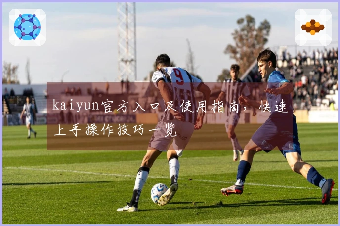 kaiyun官方入口及使用指南，快速上手操作技巧一览
