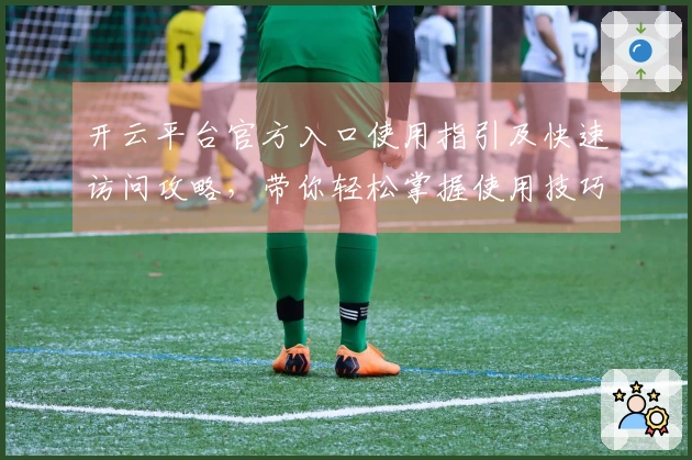 开云平台官方入口使用指引及快速访问攻略，带你轻松掌握使用技巧
