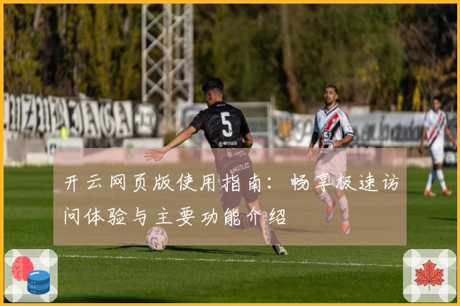 开云网页版使用指南：畅享极速访问体验与主要功能介绍