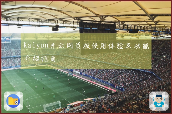 Kaiyun开云网页版使用体验及功能介绍指南