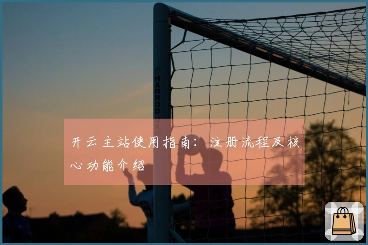 开云主站使用指南：注册流程及核心功能介绍