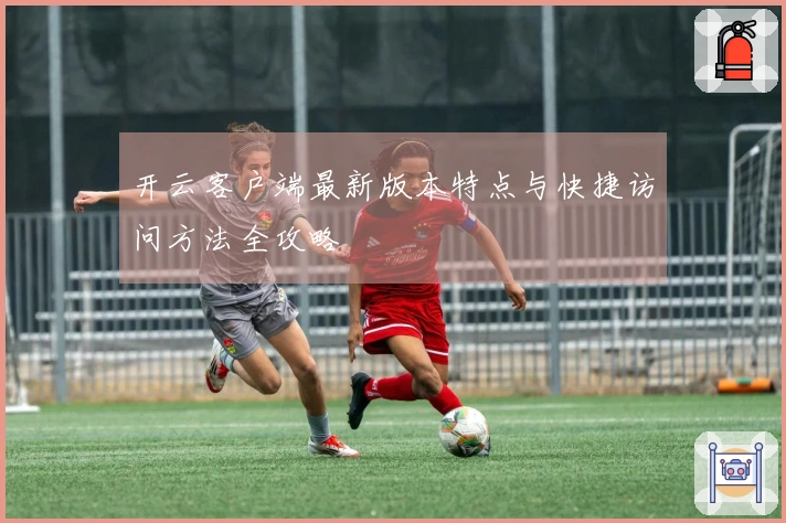 开云客户端最新版本特点与快捷访问方法全攻略