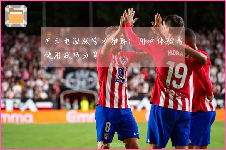 开云电脑版官方推荐：用户体验与使用技巧分享
