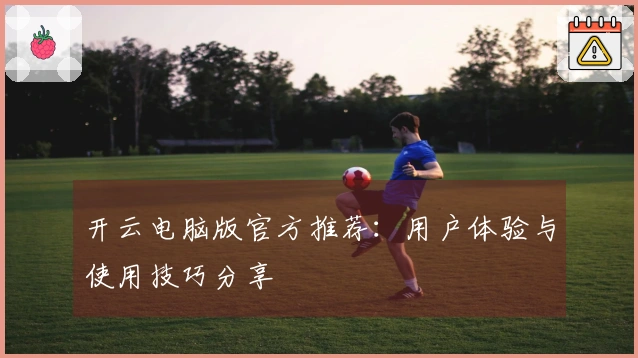 开云电脑版官方推荐：用户体验与使用技巧分享