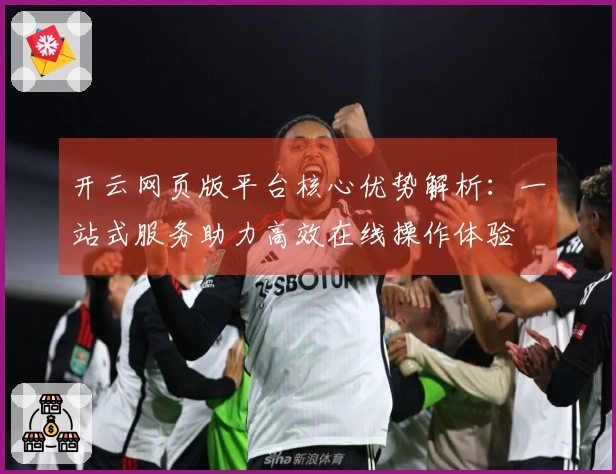 开云网页版平台核心优势解析：一站式服务助力高效在线操作体验