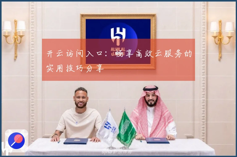 开云访问入口：畅享高效云服务的实用技巧分享