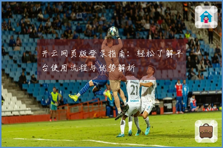 开云网页版登录指南：轻松了解平台使用流程与优势解析